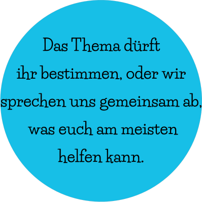 Das Thema dürft  ihr bestimmen, oder wir  sprechen uns gemeinsam ab,  was euch am meisten  helfen kann.