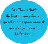 Das Thema dürft  ihr bestimmen, oder wir  sprechen uns gemeinsam ab,  was euch am meisten  helfen kann.